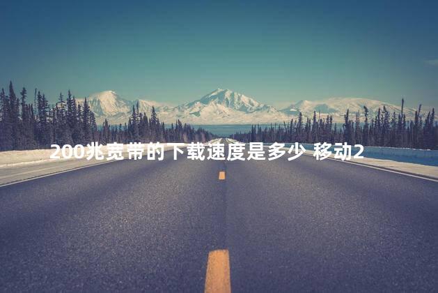 200兆宽带的下载速度是多少 移动200兆宽带真实感受